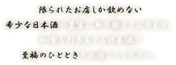 限られたお店しか飲めない希少な日本酒が豊富に取り揃えております。和食を引き立てる日本酒で至福のひとときをお過ごしください。