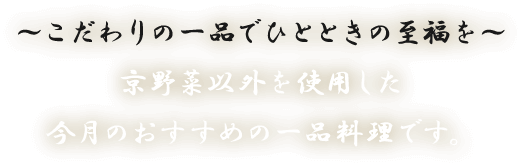 ～こだわりの一品でひとときの至福を～京野菜以外を使用した今月のおすすめの一品料理です。