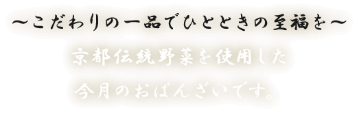 ～こだわりの一品でひとときの至福を～京都伝統野菜を使用した今月のおばんざいです。